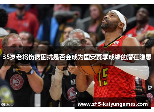 35岁老将伤病困扰是否会成为国安赛季成绩的潜在隐患 35岁老将伤病困扰是否会成为国安赛季成绩的潜在隐患