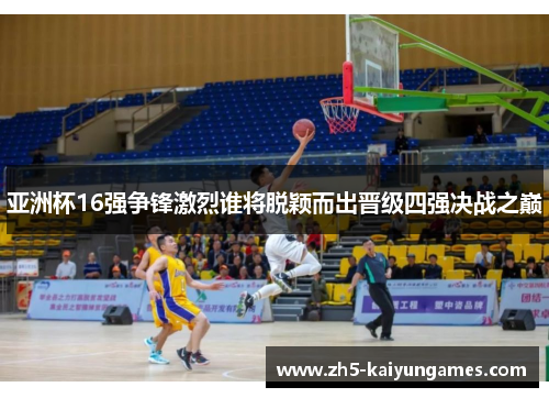 亚洲杯16强争锋激烈谁将脱颖而出晋级四强决战之巅