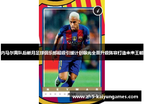 内马尔离队后新月足球俱乐部超级引援计划曝光全面升级阵容打造未来王朝
