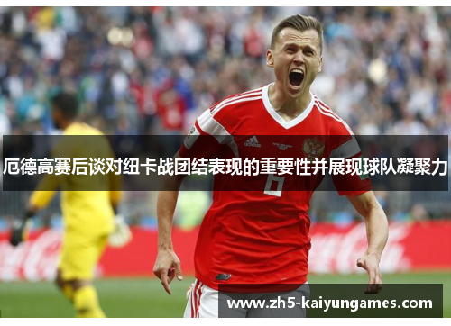 厄德高赛后谈对纽卡战团结表现的重要性并展现球队凝聚力 厄德高赛后谈对纽卡战团结表现的重要性并展现球队凝聚力