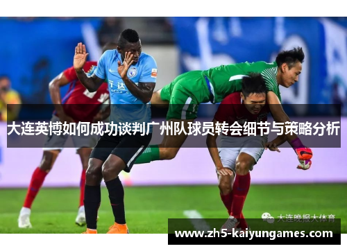 大连英博如何成功谈判广州队球员转会细节与策略分析 大连英博如何成功谈判广州队球员转会细节与策略分析