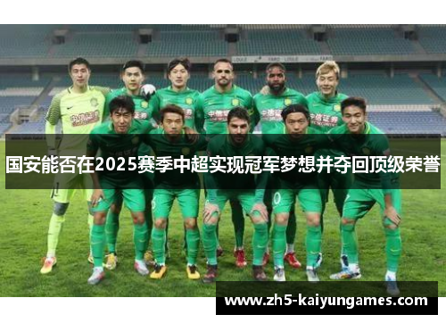 国安能否在2025赛季中超实现冠军梦想并夺回顶级荣誉 国安能否在2025赛季中超实现冠军梦想并夺回顶级荣誉