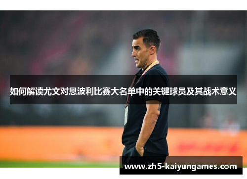如何解读尤文对恩波利比赛大名单中的关键球员及其战术意义 如何解读尤文对恩波利比赛大名单中的关键球员及其战术意义