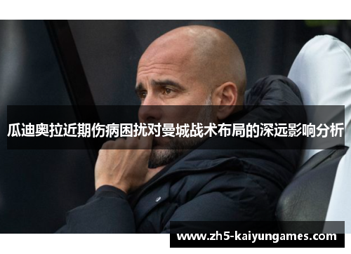 瓜迪奥拉近期伤病困扰对曼城战术布局的深远影响分析 瓜迪奥拉近期伤病困扰对曼城战术布局的深远影响分析