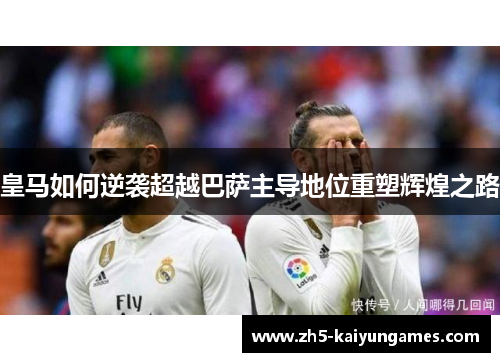 皇马如何逆袭超越巴萨主导地位重塑辉煌之路 皇马如何逆袭超越巴萨主导地位重塑辉煌之路