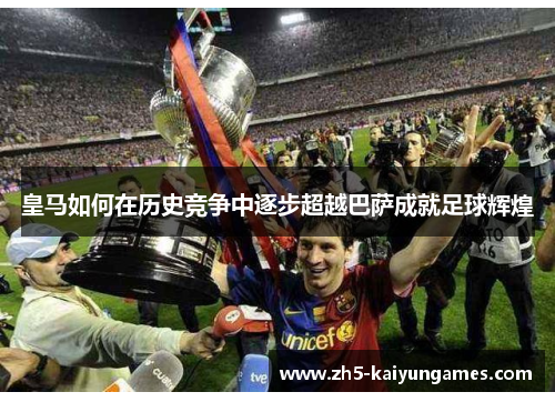 皇马如何在历史竞争中逐步超越巴萨成就足球辉煌 皇马如何在历史竞争中逐步超越巴萨成就足球辉煌