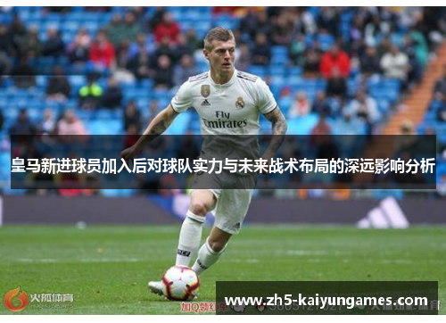 皇马新进球员加入后对球队实力与未来战术布局的深远影响分析 皇马新进球员加入后对球队实力与未来战术布局的深远影响分析