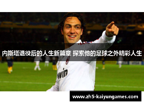 内斯塔退役后的人生新篇章 探索他的足球之外精彩人生 内斯塔退役后的人生新篇章 探索他的足球之外精彩人生