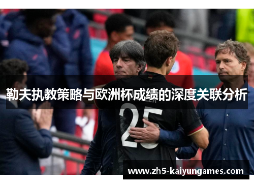 勒夫执教策略与欧洲杯成绩的深度关联分析 勒夫执教策略与欧洲杯成绩的深度关联分析