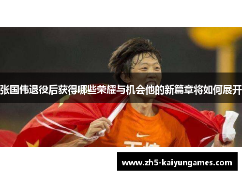 张国伟退役后获得哪些荣耀与机会他的新篇章将如何展开 张国伟退役后获得哪些荣耀与机会他的新篇章将如何展开