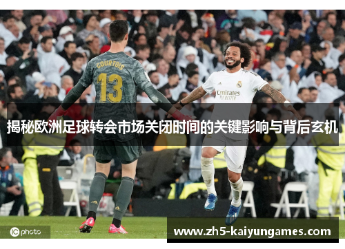 揭秘欧洲足球转会市场关闭时间的关键影响与背后玄机 揭秘欧洲足球转会市场关闭时间的关键影响与背后玄机