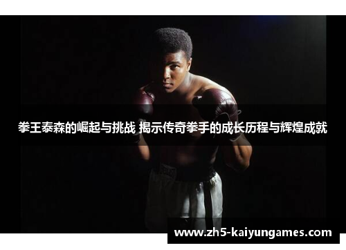 拳王泰森的崛起与挑战 揭示传奇拳手的成长历程与辉煌成就 拳王泰森的崛起与挑战 揭示传奇拳手的成长历程与辉煌成就