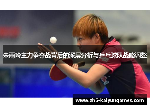 朱雨玲主力争夺战背后的深层分析与乒乓球队战略调整 朱雨玲主力争夺战背后的深层分析与乒乓球队战略调整