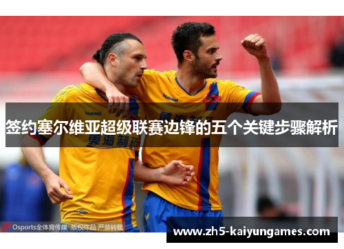 签约塞尔维亚超级联赛边锋的五个关键步骤解析 签约塞尔维亚超级联赛边锋的五个关键步骤解析