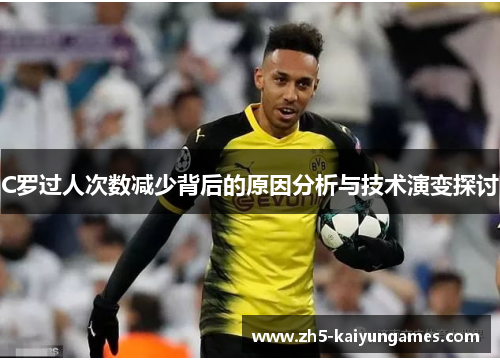 C罗过人次数减少背后的原因分析与技术演变探讨 C罗过人次数减少背后的原因分析与技术演变探讨