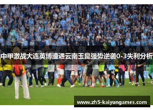 中甲激战大连英博遭遇云南玉昆强势逆袭0-3失利分析 中甲激战大连英博遭遇云南玉昆强势逆袭0-3失利分析