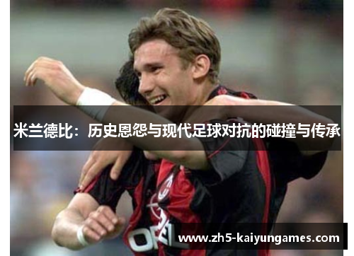 米兰德比:历史恩怨与现代足球对抗的碰撞与传承 米兰德比:历史恩怨与现代足球对抗的碰撞与传承