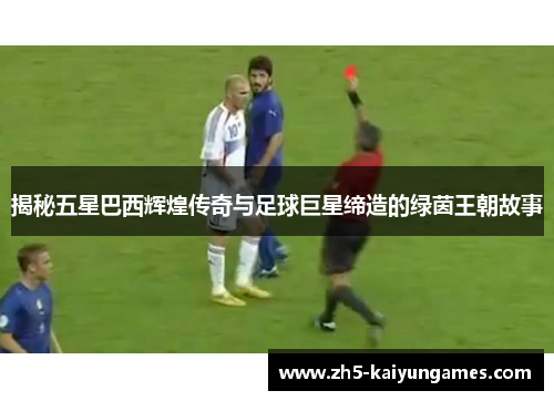 揭秘五星巴西辉煌传奇与足球巨星缔造的绿茵王朝故事 揭秘五星巴西辉煌传奇与足球巨星缔造的绿茵王朝故事