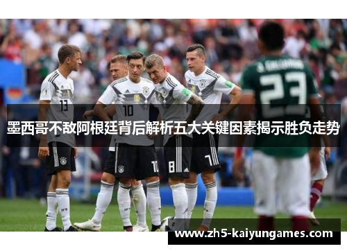 墨西哥不敌阿根廷背后解析五大关键因素揭示胜负走势 墨西哥不敌阿根廷背后解析五大关键因素揭示胜负走势