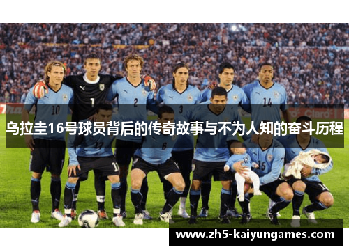 乌拉圭16号球员背后的传奇故事与不为人知的奋斗历程