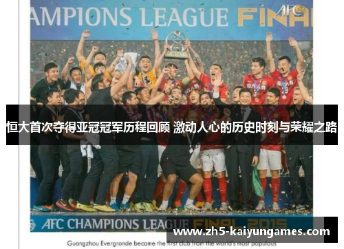 恒大首次夺得亚冠冠军历程回顾 激动人心的历史时刻与荣耀之路