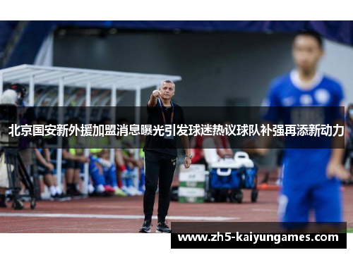 北京国安新外援加盟消息曝光引发球迷热议球队补强再添新动力