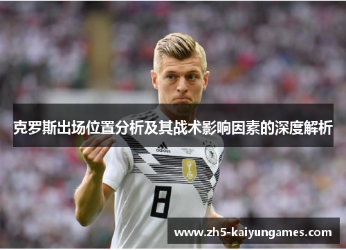克罗斯出场位置分析及其战术影响因素的深度解析 克罗斯出场位置分析及其战术影响因素的深度解析