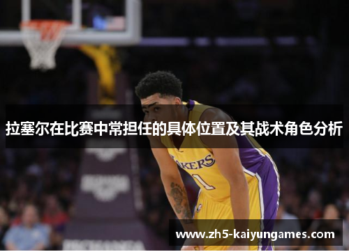 拉塞尔在比赛中常担任的具体位置及其战术角色分析 拉塞尔在比赛中常担任的具体位置及其战术角色分析