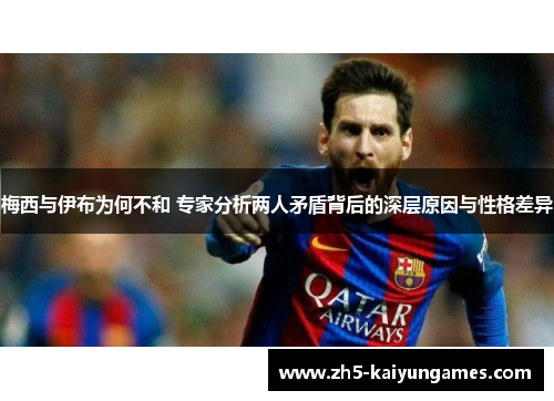 梅西与伊布为何不和 专家分析两人矛盾背后的深层原因与性格差异 梅西与伊布为何不和 专家分析两人矛盾背后的深层原因与性格差异