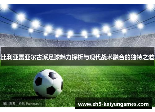 比利亚雷亚尔古派足球魅力探析与现代战术融合的独特之道 比利亚雷亚尔古派足球魅力探析与现代战术融合的独特之道