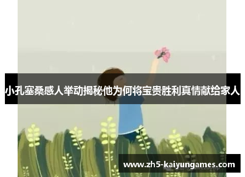 小孔塞桑感人举动揭秘他为何将宝贵胜利真情献给家人 小孔塞桑感人举动揭秘他为何将宝贵胜利真情献给家人