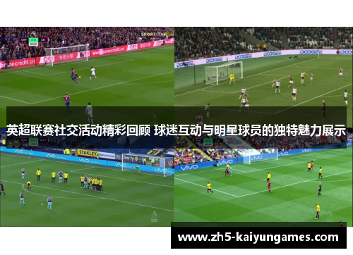 英超联赛社交活动精彩回顾 球迷互动与明星球员的独特魅力展示 英超联赛社交活动精彩回顾 球迷互动与明星球员的独特魅力展示
