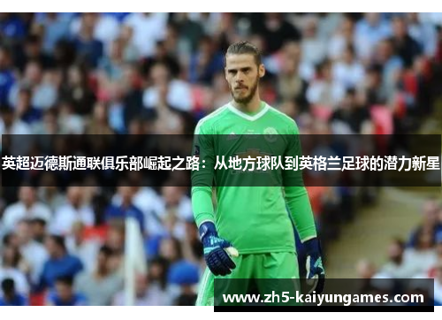 英超迈德斯通联俱乐部崛起之路:从地方球队到英格兰足球的潜力新星 英超迈德斯通联俱乐部崛起之路:从地方球队到英格兰足球的潜力新星