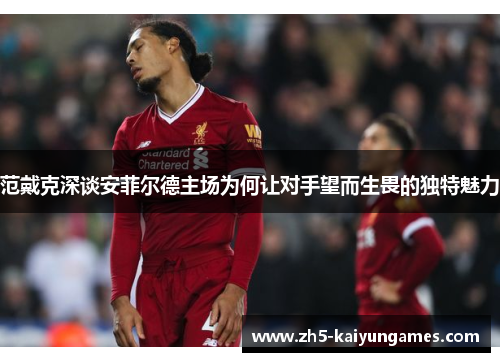 范戴克深谈安菲尔德主场为何让对手望而生畏的独特魅力 范戴克深谈安菲尔德主场为何让对手望而生畏的独特魅力