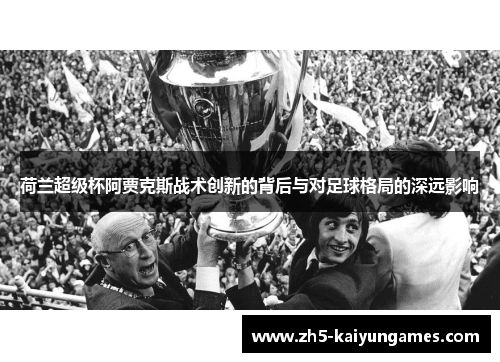 荷兰超级杯阿贾克斯战术创新的背后与对足球格局的深远影响 荷兰超级杯阿贾克斯战术创新的背后与对足球格局的深远影响