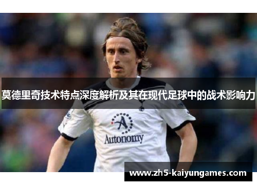 莫德里奇技术特点深度解析及其在现代足球中的战术影响力
