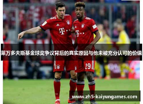 莱万多夫斯基金球奖争议背后的真实原因与他未被充分认可的价值 莱万多夫斯基金球奖争议背后的真实原因与他未被充分认可的价值