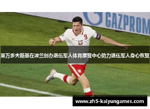 莱万多夫斯基在波兰创办退伍军人体育康复中心助力退伍军人身心恢复 莱万多夫斯基在波兰创办退伍军人体育康复中心助力退伍军人身心恢复
