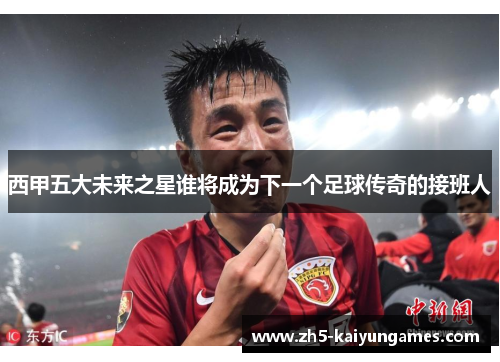 西甲五大未来之星谁将成为下一个足球传奇的接班人 西甲五大未来之星谁将成为下一个足球传奇的接班人