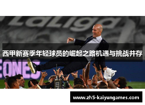 西甲新赛季年轻球员的崛起之路机遇与挑战并存 西甲新赛季年轻球员的崛起之路机遇与挑战并存