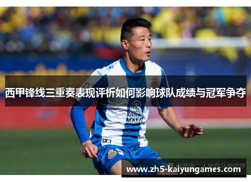 西甲锋线三重奏表现评析如何影响球队成绩与冠军争夺