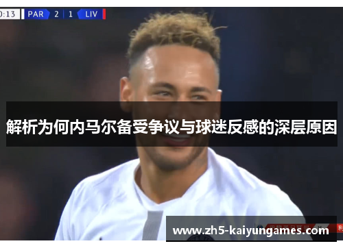 解析为何内马尔备受争议与球迷反感的深层原因 解析为何内马尔备受争议与球迷反感的深层原因