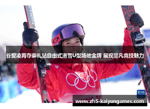 谷爱凌再夺崇礼站自由式滑雪U型场地金牌 展现非凡竞技魅力 谷爱凌再夺崇礼站自由式滑雪U型场地金牌 展现非凡竞技魅力