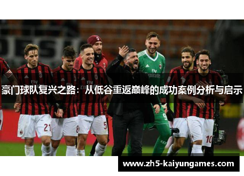 豪门球队复兴之路:从低谷重返巅峰的成功案例分析与启示 豪门球队复兴之路:从低谷重返巅峰的成功案例分析与启示