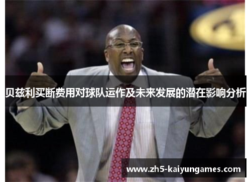 贝兹利买断费用对球队运作及未来发展的潜在影响分析 贝兹利买断费用对球队运作及未来发展的潜在影响分析
