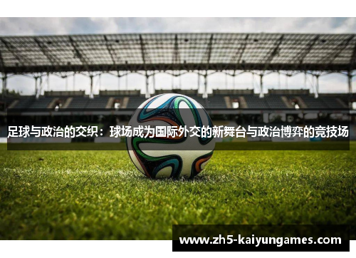 足球与政治的交织:球场成为国际外交的新舞台与政治博弈的竞技场 足球与政治的交织:球场成为国际外交的新舞台与政治博弈的竞技场