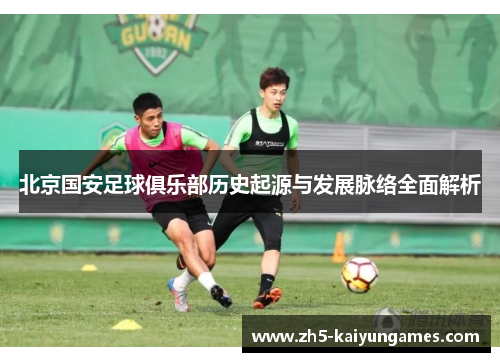 北京国安足球俱乐部历史起源与发展脉络全面解析 北京国安足球俱乐部历史起源与发展脉络全面解析