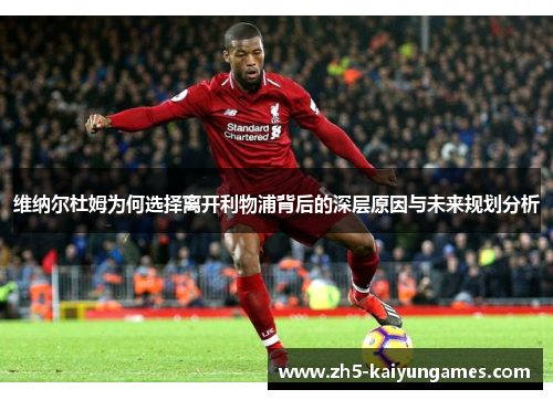 维纳尔杜姆为何选择离开利物浦背后的深层原因与未来规划分析 维纳尔杜姆为何选择离开利物浦背后的深层原因与未来规划分析