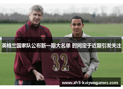 英格兰国家队公布新一期大名单 时间定于近期引发关注 英格兰国家队公布新一期大名单 时间定于近期引发关注