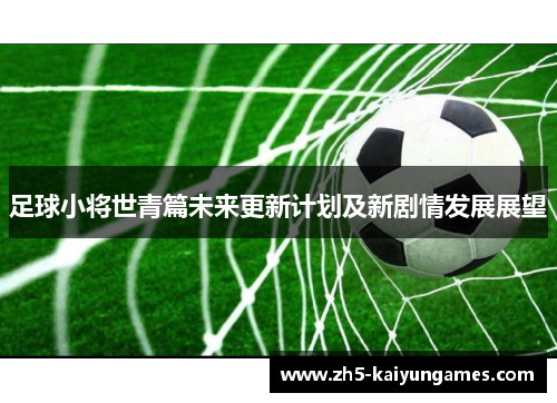 足球小将世青篇未来更新计划及新剧情发展展望 足球小将世青篇未来更新计划及新剧情发展展望